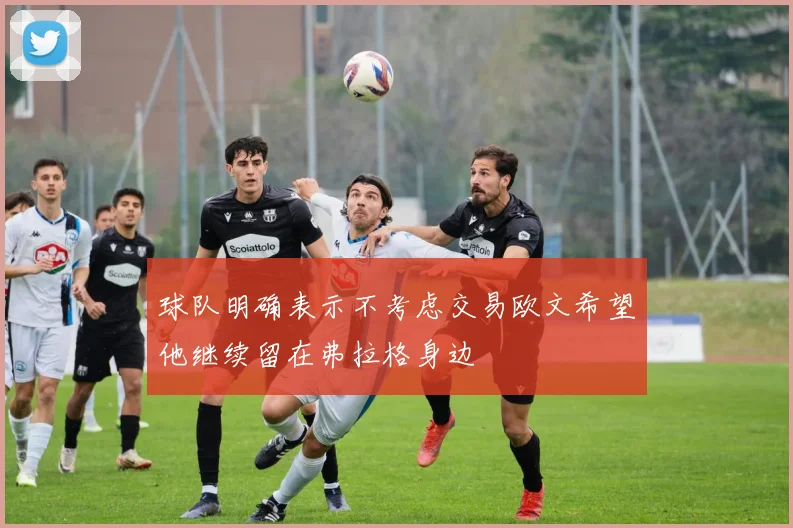 球队明确表示不考虑交易欧文希望他继续留在弗拉格身边