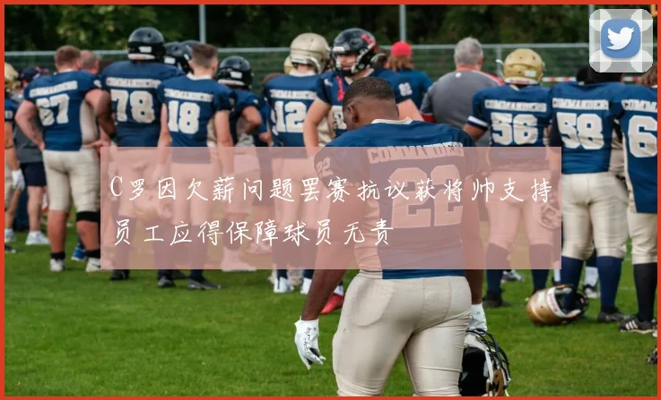 C罗因欠薪问题罢赛抗议获将帅支持员工应得保障球员无责