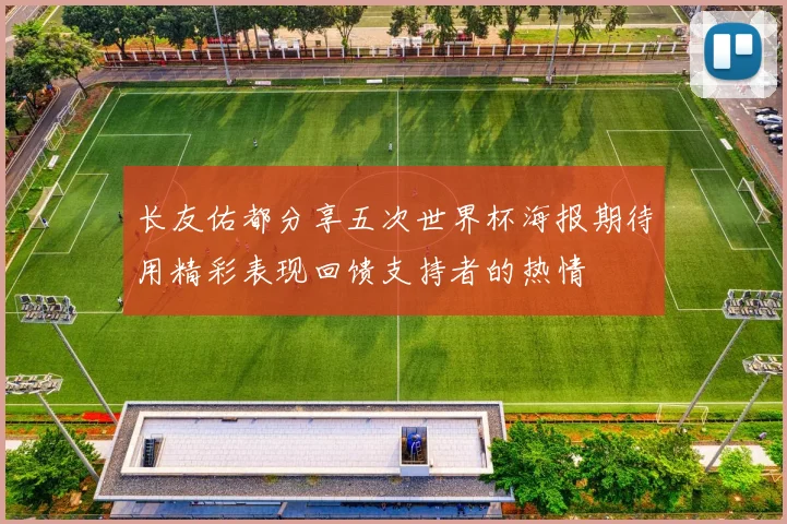 长友佑都分享五次世界杯海报期待用精彩表现回馈支持者的热情