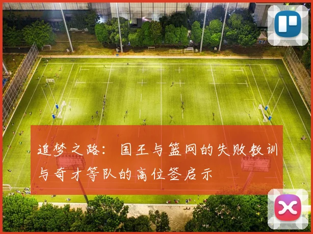 追梦之路：国王与篮网的失败教训与奇才等队的高位签启示