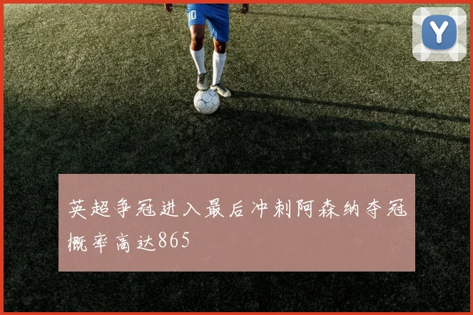 英超争冠进入最后冲刺阿森纳夺冠概率高达865