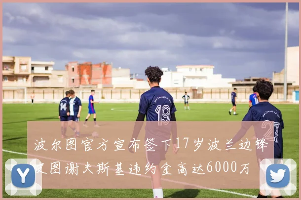 波尔图官方宣布签下17岁波兰边锋皮图谢夫斯基违约金高达6000万