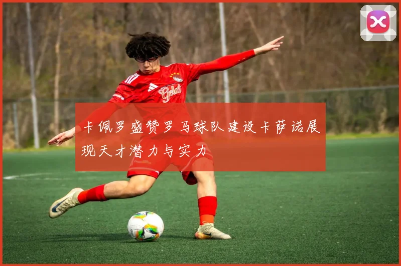卡佩罗盛赞罗马球队建设卡萨诺展现天才潜力与实力