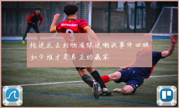 枪迷反击利物浦球迷嘲讽事件回顾如今谁才是真正的赢家