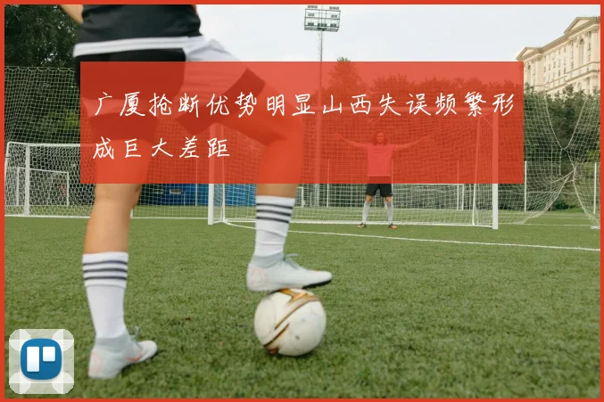 广厦抢断优势明显山西失误频繁形成巨大差距