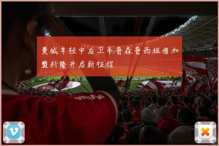曼城年轻中后卫辛普森普西租借加盟科隆开启新征程
