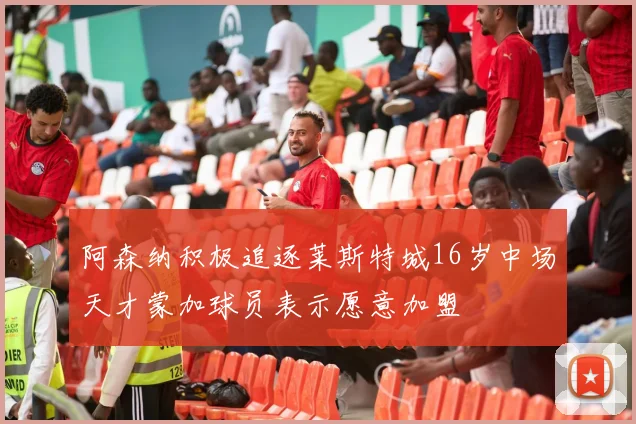 阿森纳积极追逐莱斯特城16岁中场天才蒙加球员表示愿意加盟