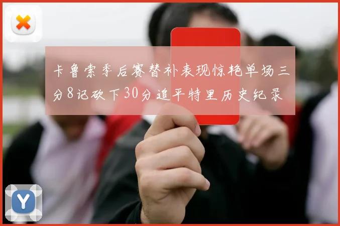 卡鲁索季后赛替补表现惊艳单场三分8记砍下30分追平特里历史纪录
