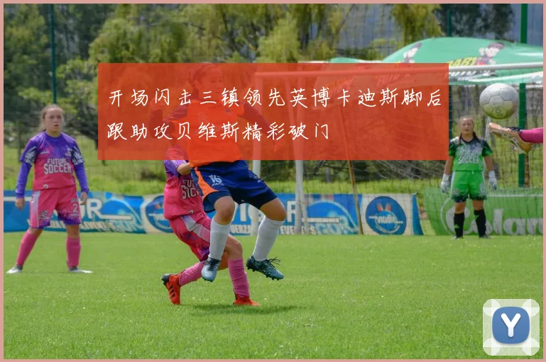 开场闪击三镇领先英博卡迪斯脚后跟助攻贝维斯精彩破门