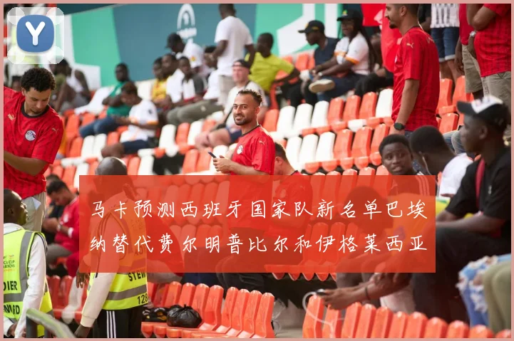 马卡预测西班牙国家队新名单巴埃纳替代费尔明普比尔和伊格莱西亚斯入选