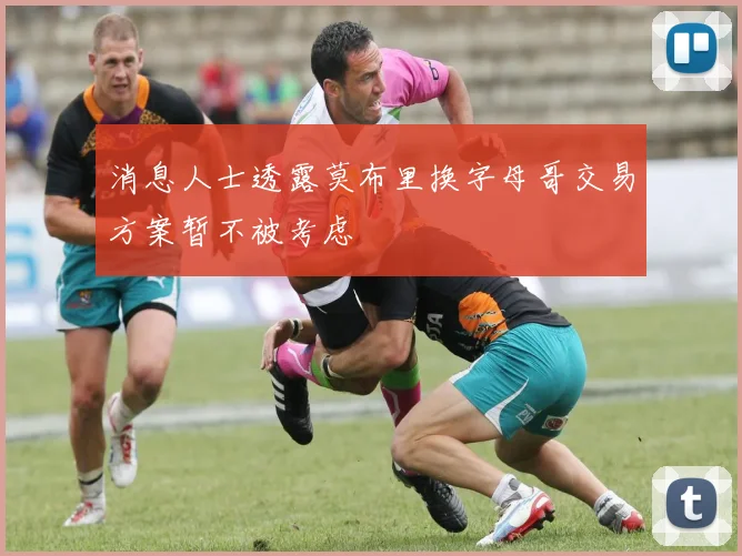 消息人士透露莫布里换字母哥交易方案暂不被考虑