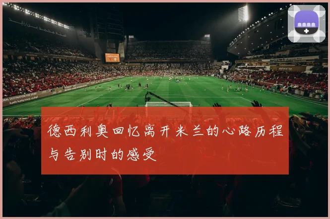德西利奥回忆离开米兰的心路历程与告别时的感受