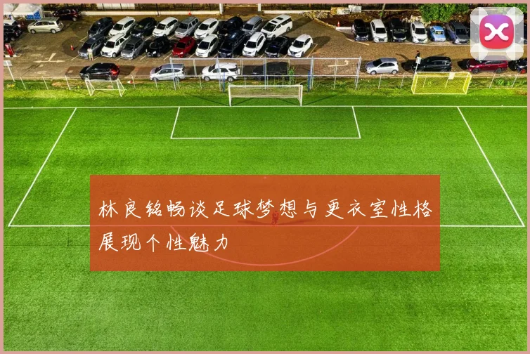 林良铭畅谈足球梦想与更衣室性格展现个性魅力